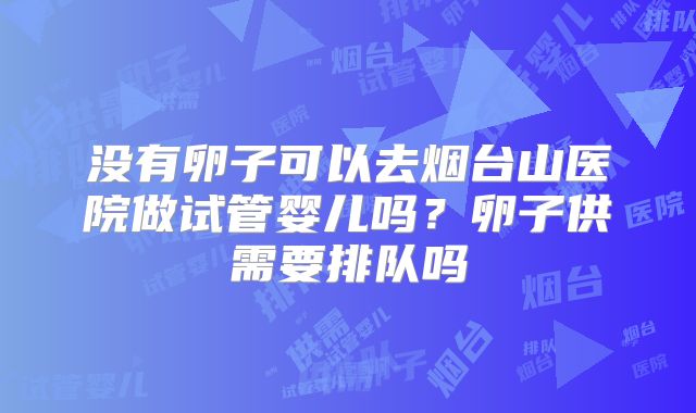 没有卵子可以去烟台山医院做试管婴儿吗？卵子供需要排队吗