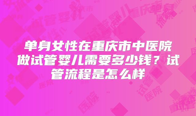 单身女性在重庆市中医院做试管婴儿需要多少钱？试管流程是怎么样