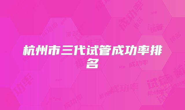 杭州市三代试管成功率排名