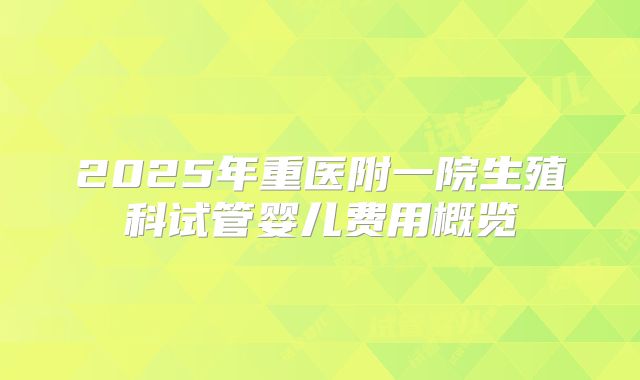 2025年重医附一院生殖科试管婴儿费用概览