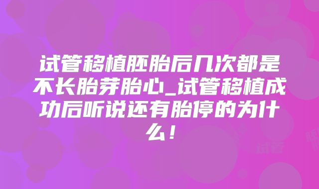 试管移植胚胎后几次都是不长胎芽胎心_试管移植成功后听说还有胎停的为什么！