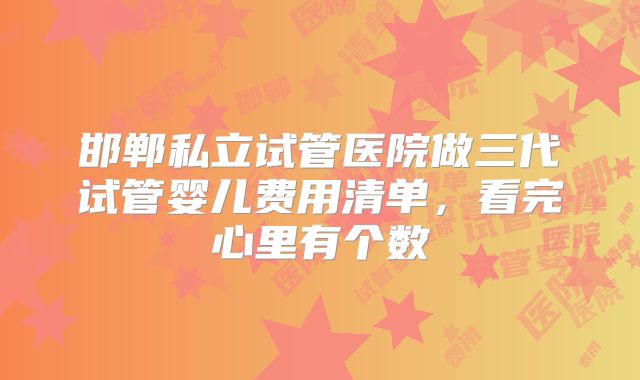 邯郸私立试管医院做三代试管婴儿费用清单，看完心里有个数