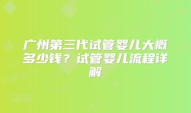 广州第三代试管婴儿大概多少钱?试管婴儿流程详解