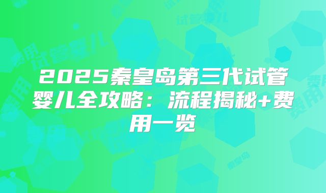2025秦皇岛第三代试管婴儿全攻略：流程揭秘+费用一览