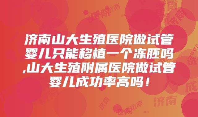 济南山大生殖医院做试管婴儿只能移植一个冻胚吗,山大生殖附属医院做试管婴儿成功率高吗！