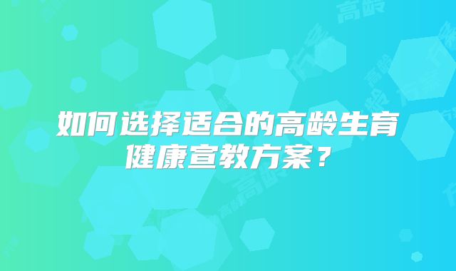 如何选择适合的高龄生育健康宣教方案？