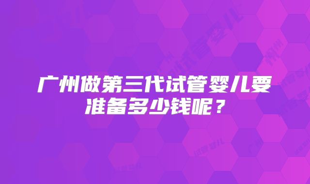 广州做第三代试管婴儿要准备多少钱呢？
