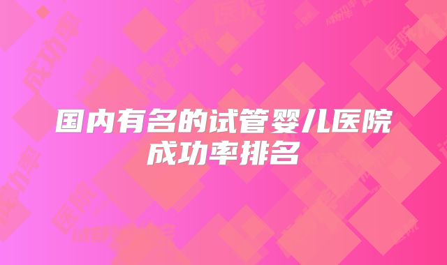 国内有名的试管婴儿医院成功率排名