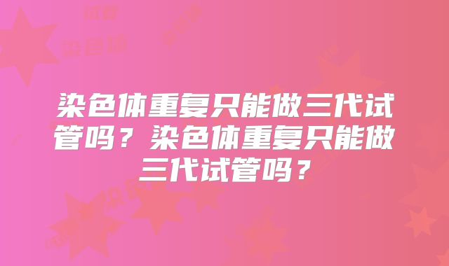 染色体重复只能做三代试管吗？染色体重复只能做三代试管吗？