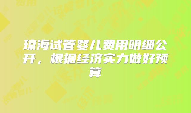 琼海试管婴儿费用明细公开，根据经济实力做好预算