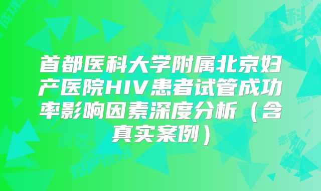 首都医科大学附属北京妇产医院HIV患者试管成功率影响因素深度分析（含真实案例）