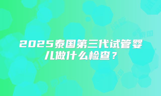 2025泰国第三代试管婴儿做什么检查？