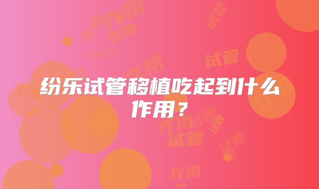 纷乐试管移植吃起到什么作用？