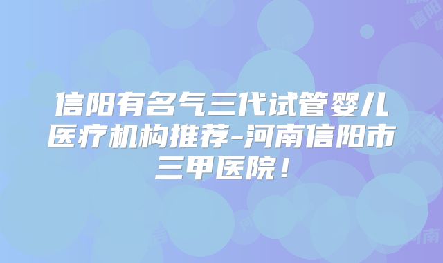 信阳有名气三代试管婴儿医疗机构推荐-河南信阳市三甲医院！
