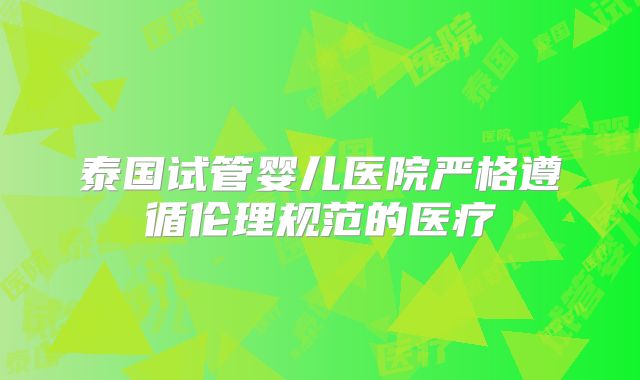 泰国试管婴儿医院严格遵循伦理规范的医疗