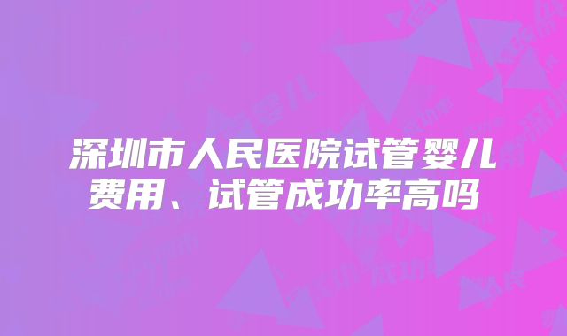 深圳市人民医院试管婴儿费用、试管成功率高吗