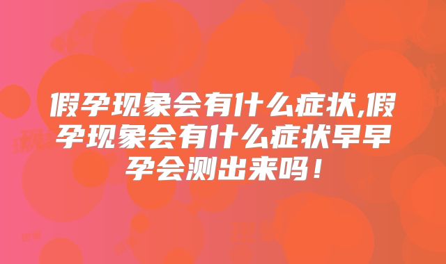 假孕现象会有什么症状,假孕现象会有什么症状早早孕会测出来吗！
