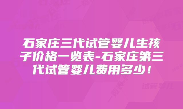 石家庄三代试管婴儿生孩子价格一览表-石家庄第三代试管婴儿费用多少！