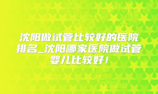 沈阳做试管比较好的医院排名_沈阳哪家医院做试管婴儿比较好！