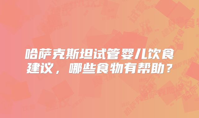 哈萨克斯坦试管婴儿饮食建议,哪些食物有帮助?