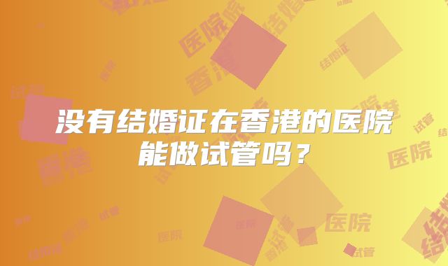 没有结婚证在香港的医院能做试管吗?