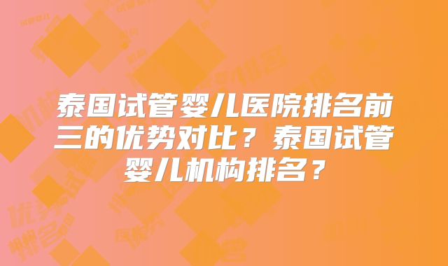 泰国试管婴儿医院排名前三的优势对比？泰国试管婴儿机构排名？