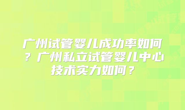 广州试管婴儿成功率如何？广州私立试管婴儿中心技术实力如何？