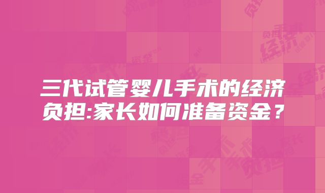 三代试管婴儿手术的经济负担:家长如何准备资金?