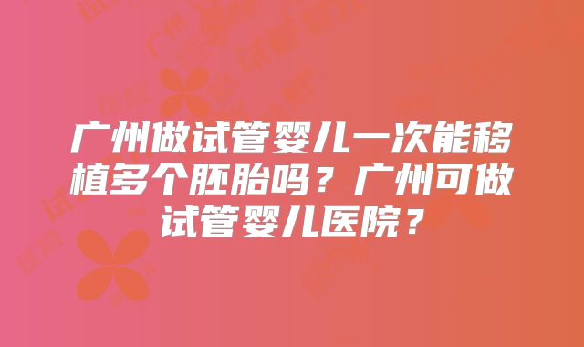 广州做试管婴儿一次能移植多个胚胎吗？广州可做试管婴儿医院？