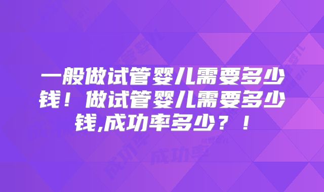 一般做试管婴儿需要多少钱!做试管婴儿需要多少钱,成功率多少?!