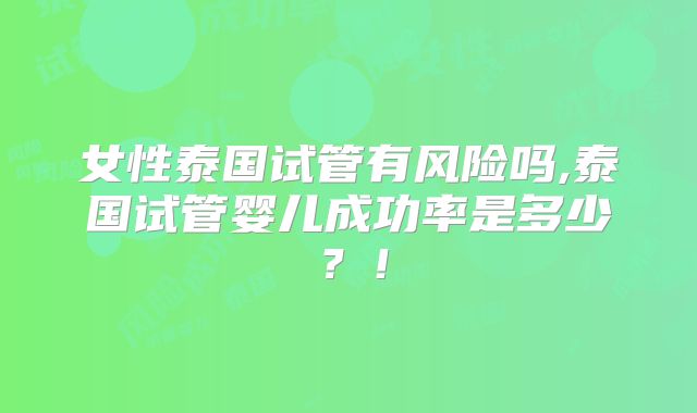 女性泰国试管有风险吗,泰国试管婴儿成功率是多少？！