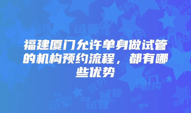福建厦门允许单身做试管的机构预约流程，都有哪些优势