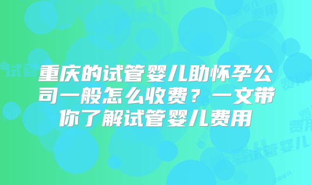 重庆的试管婴儿助怀孕公司一般怎么收费?一文带你了解试管婴儿费用
