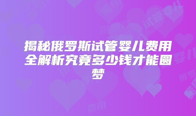 揭秘俄罗斯试管婴儿费用全解析究竟多少钱才能圆梦