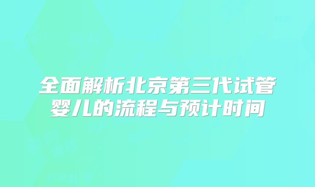 全面解析北京第三代试管婴儿的流程与预计时间