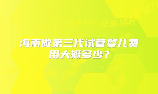 海南做第三代试管婴儿费用大概多少?