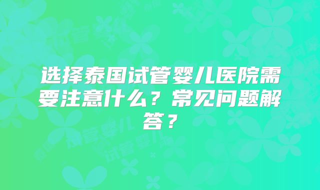 选择泰国试管婴儿医院需要注意什么？常见问题解答？