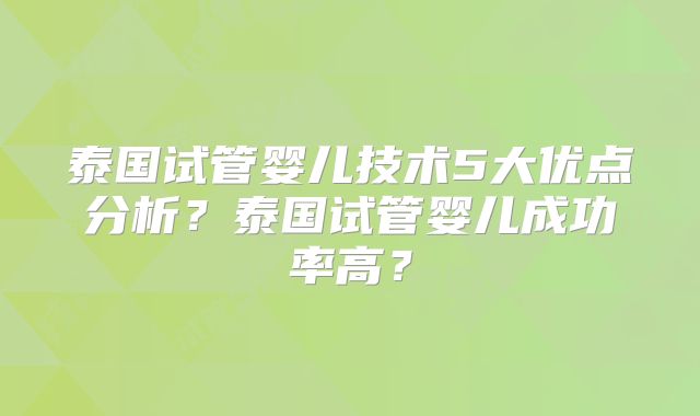 泰国试管婴儿技术5大优点分析？泰国试管婴儿成功率高？