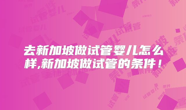 去新加坡做试管婴儿怎么样,新加坡做试管的条件!