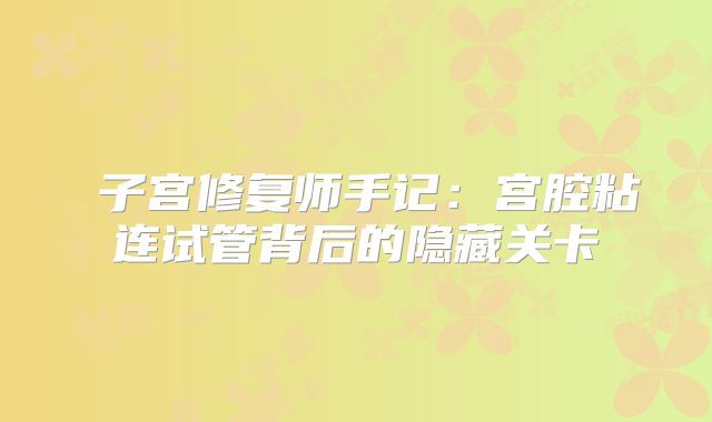 子宫修复师手记:宫腔粘连试管背后的隐藏关卡