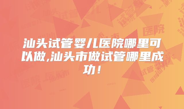 汕头试管婴儿医院哪里可以做,汕头市做试管哪里成功！