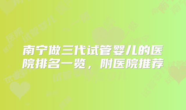 南宁做三代试管婴儿的医院排名一览，附医院推荐