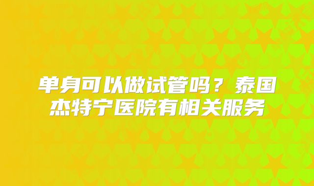 单身可以做试管吗？泰国杰特宁医院有相关服务
