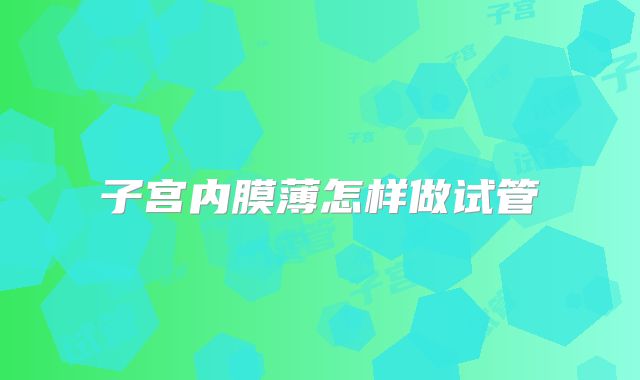 子宫内膜薄怎样做试管