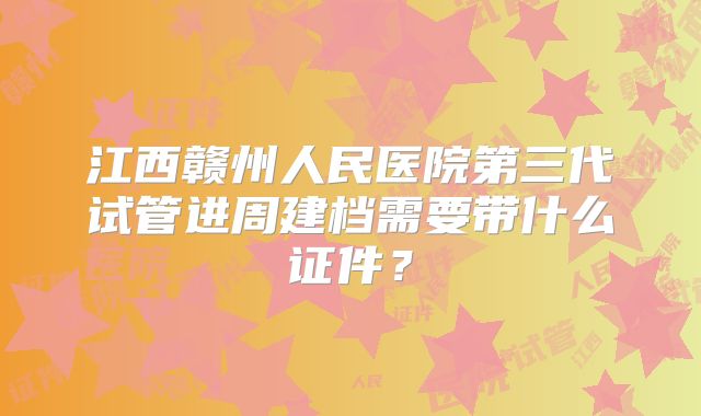 江西赣州人民医院第三代试管进周建档需要带什么证件？