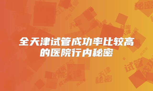 全天津试管成功率比较高的医院行内秘密