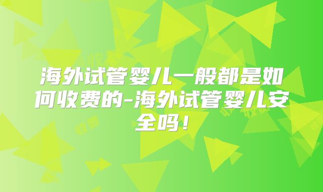 海外试管婴儿一般都是如何收费的-海外试管婴儿安全吗!