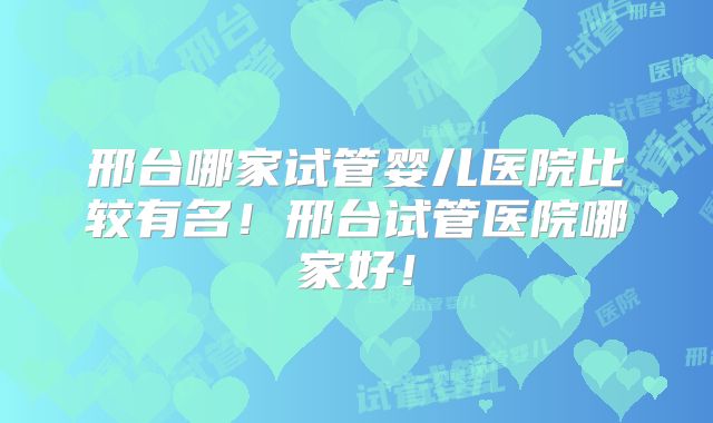 邢台哪家试管婴儿医院比较有名!邢台试管医院哪家好!