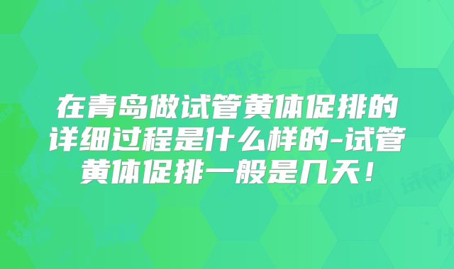 在青岛做试管黄体促排的详细过程是什么样的-试管黄体促排一般是几天！