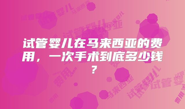 试管婴儿在马来西亚的费用，一次手术到底多少钱？